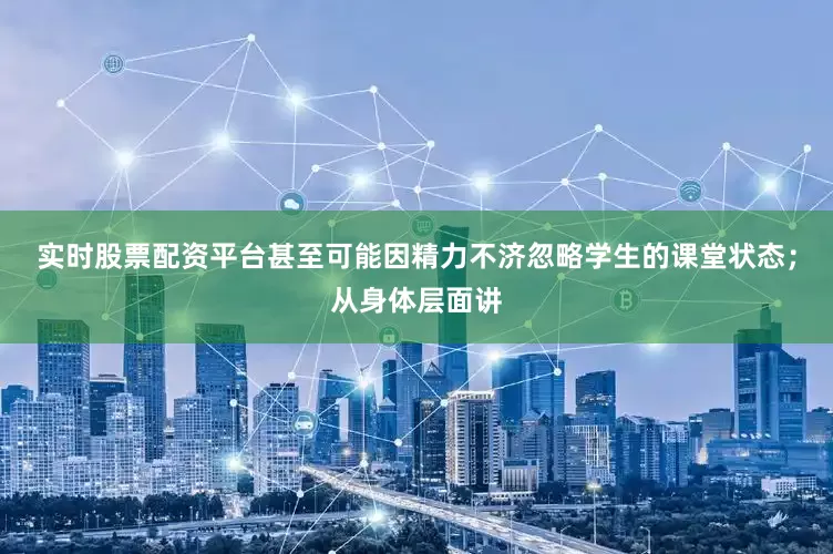 实时股票配资平台甚至可能因精力不济忽略学生的课堂状态；从身体层面讲