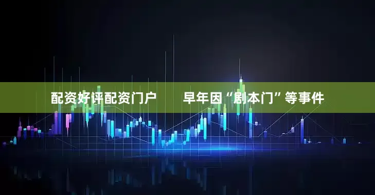 配资好评配资门户       早年因“剧本门”等事件
