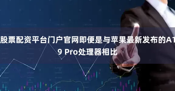 股票配资平台门户官网即便是与苹果最新发布的A19 Pro处理器相比