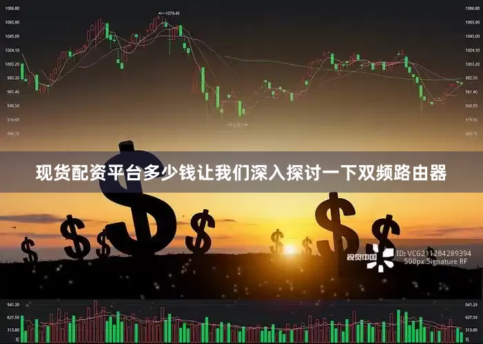 现货配资平台多少钱让我们深入探讨一下双频路由器