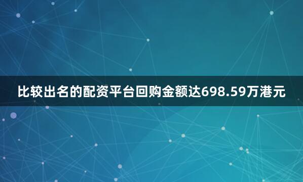 比较出名的配资平台回购金额达698.59万港元