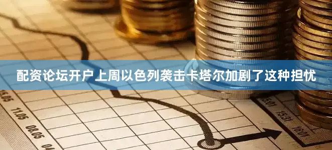 配资论坛开户上周以色列袭击卡塔尔加剧了这种担忧