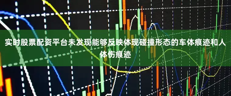 实时股票配资平台未发现能够反映体现碰撞形态的车体痕迹和人体伤痕迹