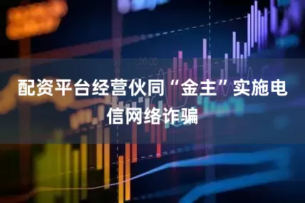 配资平台经营伙同“金主”实施电信网络诈骗