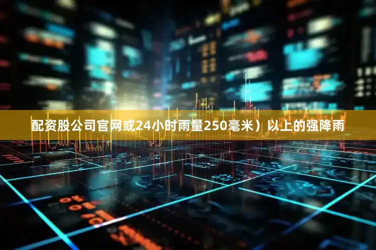 配资股公司官网或24小时雨量250毫米）以上的强降雨