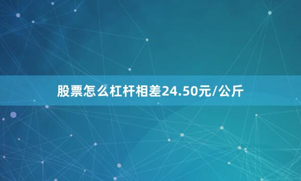 股票怎么杠杆相差24.50元/公斤