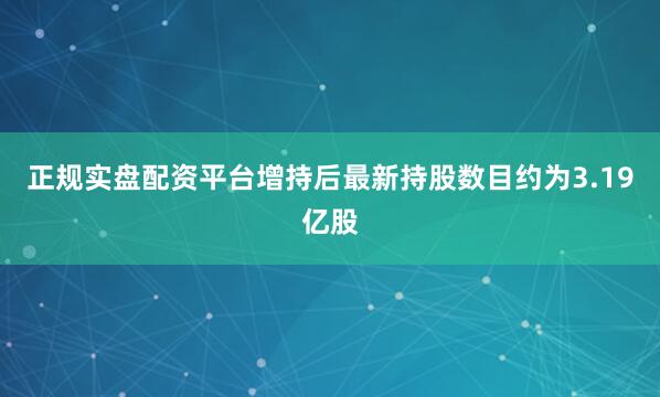 正规实盘配资平台增持后最新持股数目约为3.19亿股