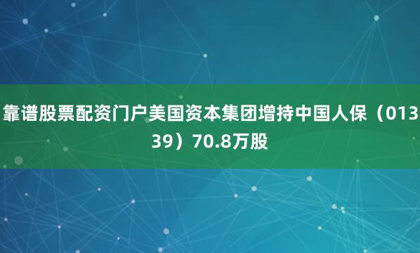 靠谱股票配资门户美国资本集团增持中国人保（01339）70.8万股