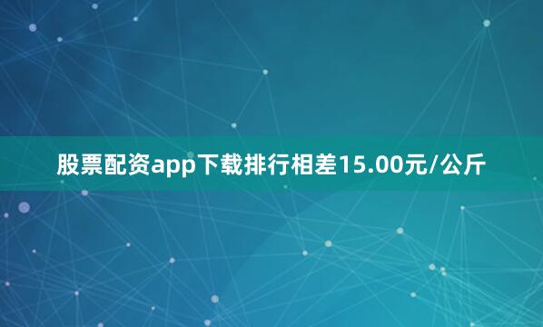 股票配资app下载排行相差15.00元/公斤