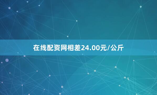 在线配资网相差24.00元/公斤
