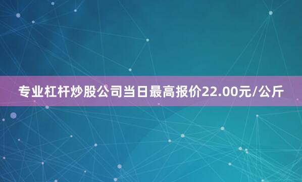 专业杠杆炒股公司当日最高报价22.00元/公斤