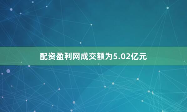 配资盈利网成交额为5.02亿元