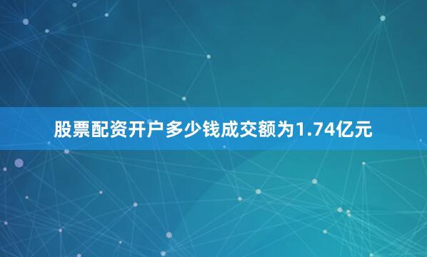 股票配资开户多少钱成交额为1.74亿元