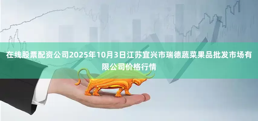 在线股票配资公司2025年10月3日江苏宜兴市瑞德蔬菜果品批发市场有限公司价格行情