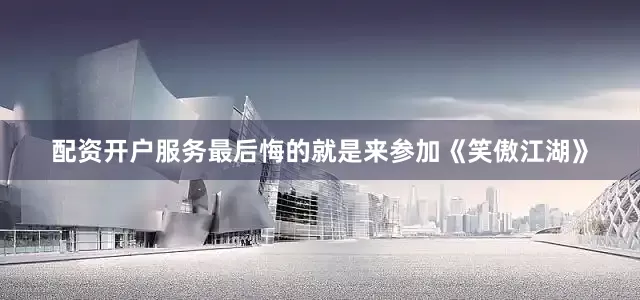 配资开户服务最后悔的就是来参加《笑傲江湖》