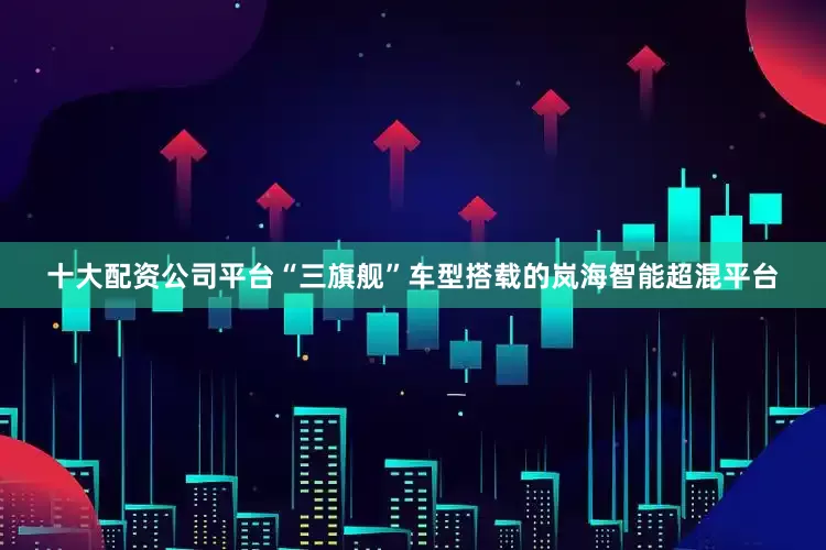 十大配资公司平台“三旗舰”车型搭载的岚海智能超混平台