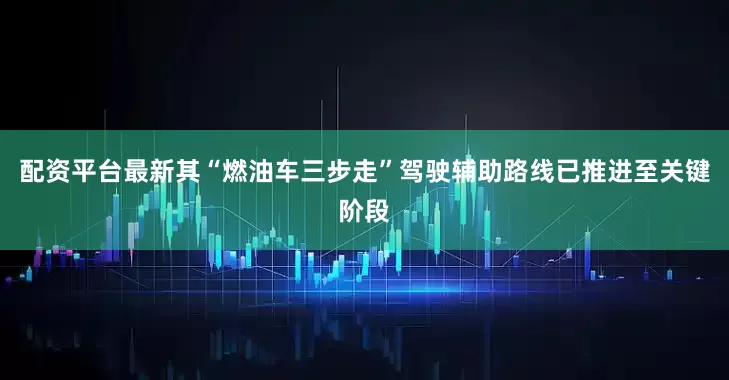 配资平台最新其“燃油车三步走”驾驶辅助路线已推进至关键阶段