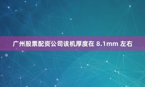 广州股票配资公司该机厚度在 8.1mm 左右