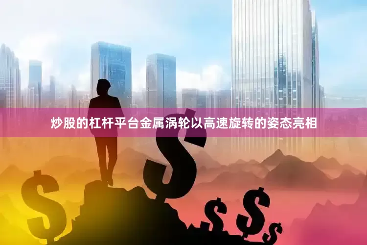 炒股的杠杆平台金属涡轮以高速旋转的姿态亮相