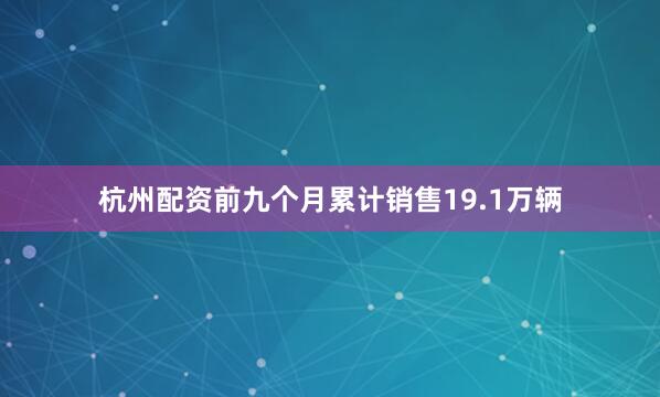 杭州配资前九个月累计销售19.1万辆