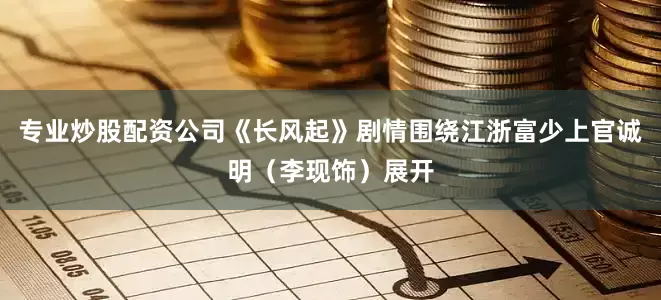 专业炒股配资公司《长风起》剧情围绕江浙富少上官诚明（李现饰）展开