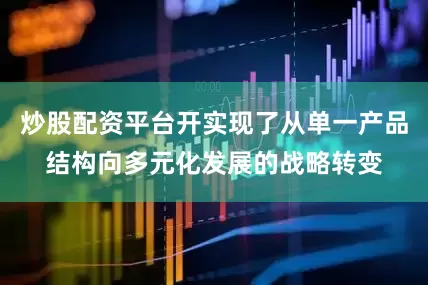 炒股配资平台开实现了从单一产品结构向多元化发展的战略转变